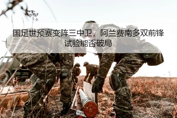 国足世预赛变阵三中卫，阿兰费南多双前锋试验能否破局