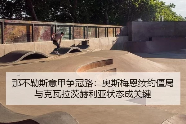 那不勒斯意甲争冠路：奥斯梅恩续约僵局与克瓦拉茨赫利亚状态成关键