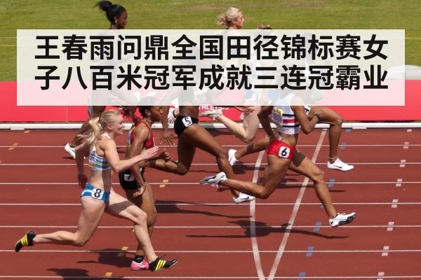 王春雨问鼎全国田径锦标赛女子八百米冠军成就三连冠霸业