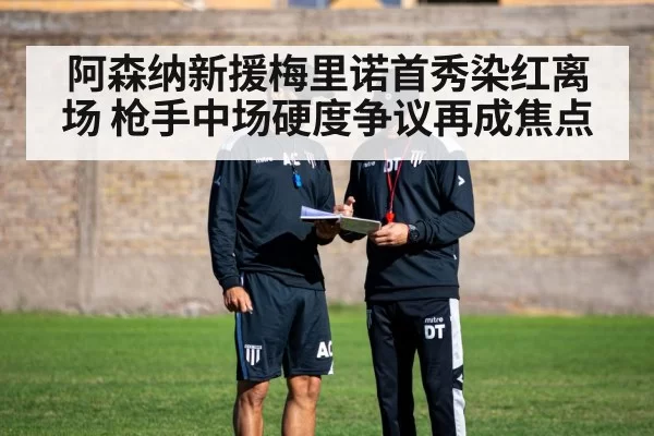 阿森纳新援梅里诺首秀染红离场 枪手中场硬度争议再成焦点