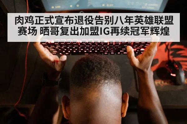 肉鸡正式宣布退役告别八年英雄联盟赛场 晒哥复出加盟IG再续冠军辉煌