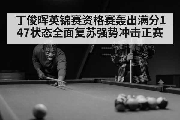 丁俊晖英锦赛资格赛轰出满分147状态全面复苏强势冲击正赛