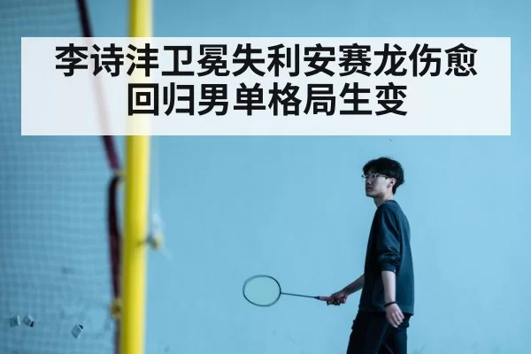 李诗沣卫冕失利安赛龙伤愈回归男单格局生变