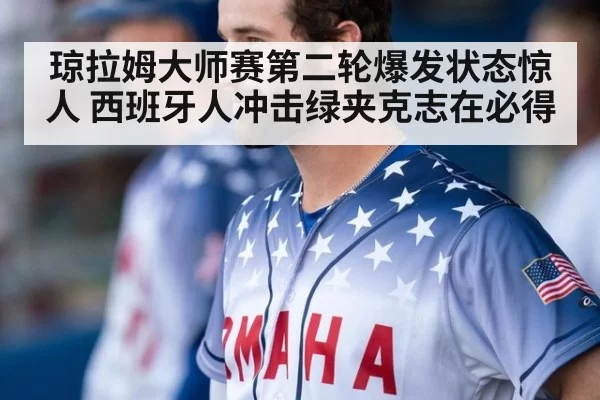 琼拉姆大师赛第二轮爆发状态惊人 西班牙人冲击绿夹克志在必得