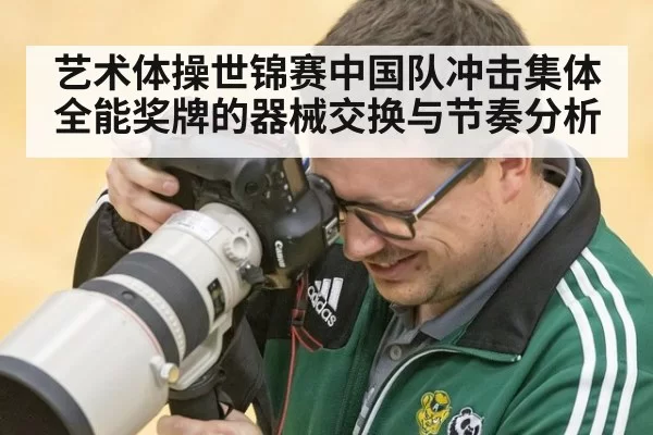 艺术体操世锦赛中国队冲击集体全能奖牌的器械交换与节奏分析