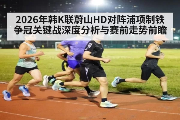 2026年韩K联蔚山HD对阵浦项制铁争冠关键战深度分析与赛前走势前瞻